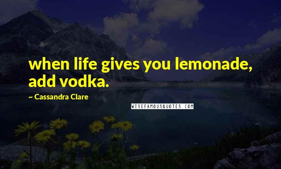 Cassandra Clare Quotes: when life gives you lemonade, add vodka.