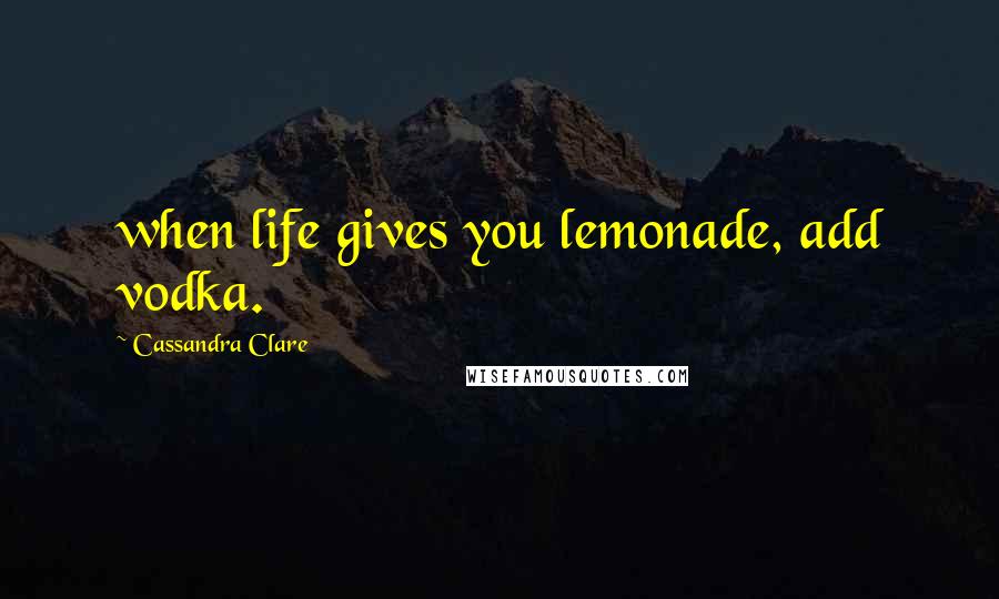 Cassandra Clare Quotes: when life gives you lemonade, add vodka.