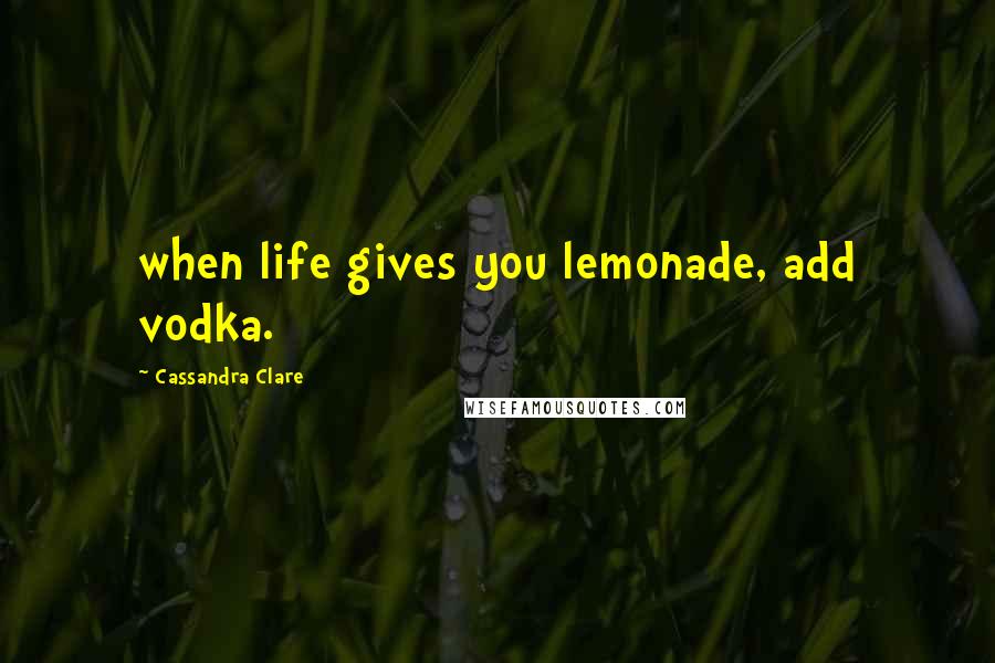 Cassandra Clare Quotes: when life gives you lemonade, add vodka.