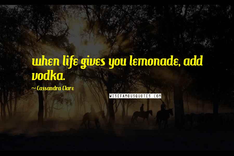 Cassandra Clare Quotes: when life gives you lemonade, add vodka.