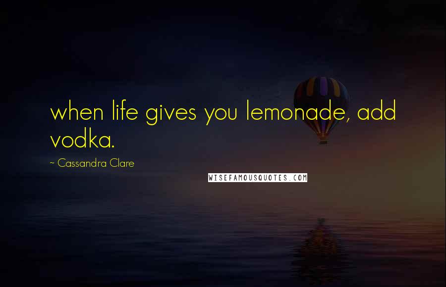 Cassandra Clare Quotes: when life gives you lemonade, add vodka.