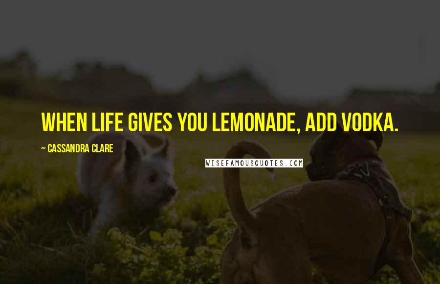 Cassandra Clare Quotes: when life gives you lemonade, add vodka.