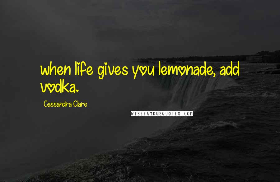 Cassandra Clare Quotes: when life gives you lemonade, add vodka.