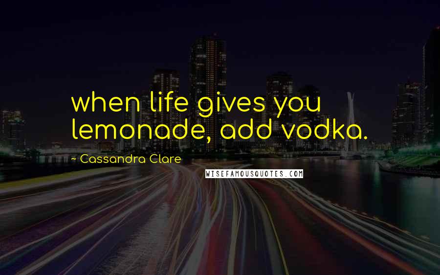 Cassandra Clare Quotes: when life gives you lemonade, add vodka.