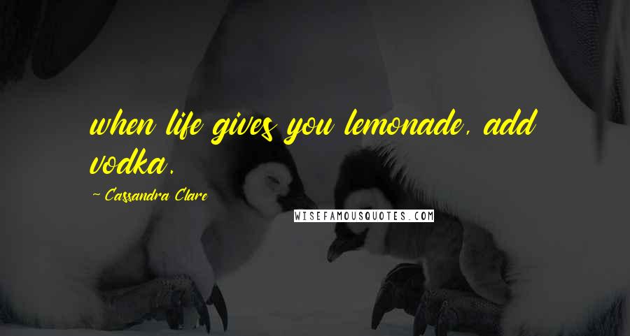 Cassandra Clare Quotes: when life gives you lemonade, add vodka.