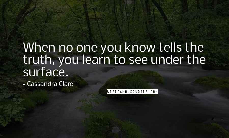 Cassandra Clare Quotes: When no one you know tells the truth, you learn to see under the surface.