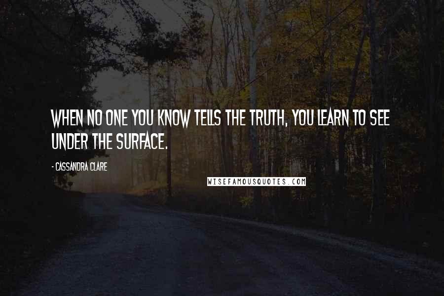 Cassandra Clare Quotes: When no one you know tells the truth, you learn to see under the surface.