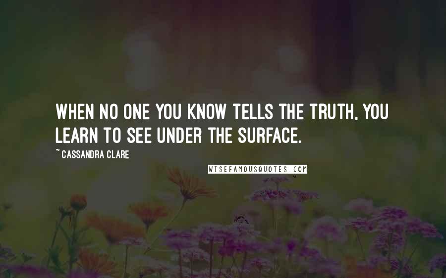 Cassandra Clare Quotes: When no one you know tells the truth, you learn to see under the surface.