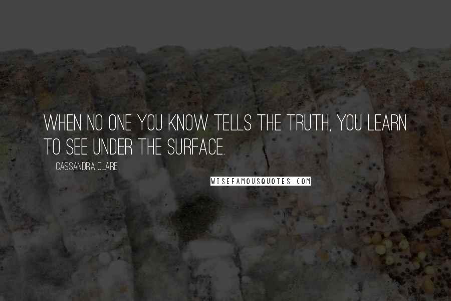 Cassandra Clare Quotes: When no one you know tells the truth, you learn to see under the surface.