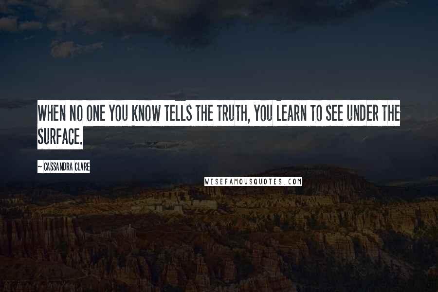 Cassandra Clare Quotes: When no one you know tells the truth, you learn to see under the surface.