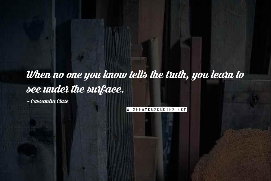 Cassandra Clare Quotes: When no one you know tells the truth, you learn to see under the surface.