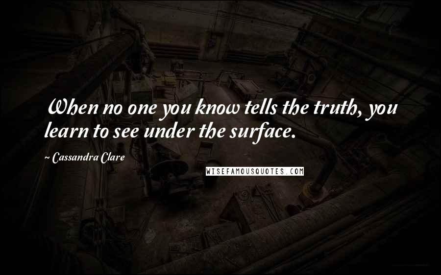 Cassandra Clare Quotes: When no one you know tells the truth, you learn to see under the surface.