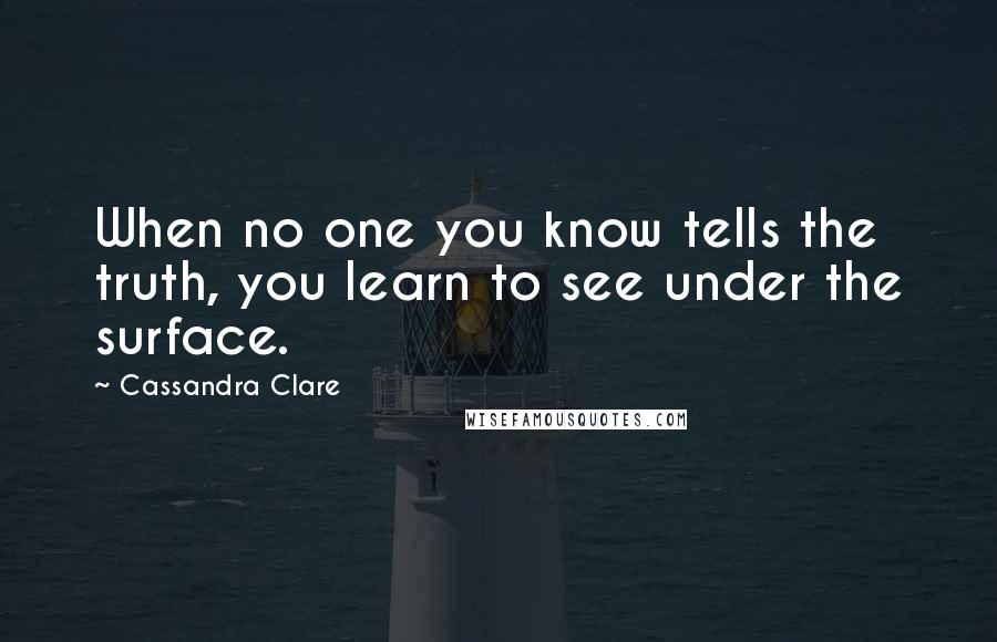 Cassandra Clare Quotes: When no one you know tells the truth, you learn to see under the surface.