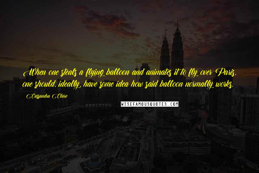 Cassandra Clare Quotes: When one steals a flying balloon and animates it to fly over Paris, one should, ideally, have some idea how said balloon normally works.