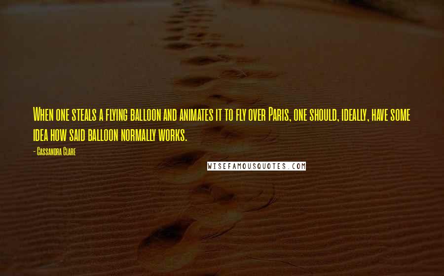 Cassandra Clare Quotes: When one steals a flying balloon and animates it to fly over Paris, one should, ideally, have some idea how said balloon normally works.