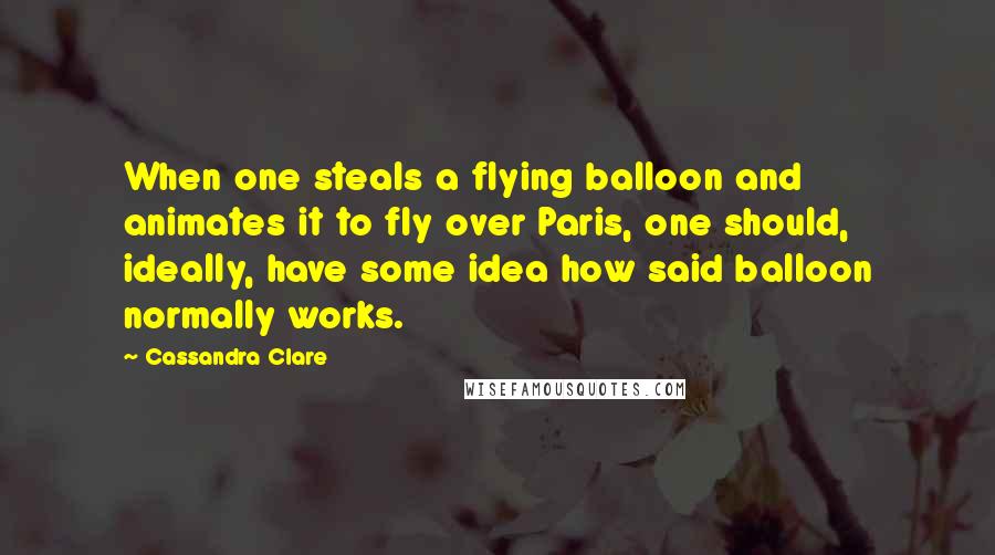 Cassandra Clare Quotes: When one steals a flying balloon and animates it to fly over Paris, one should, ideally, have some idea how said balloon normally works.