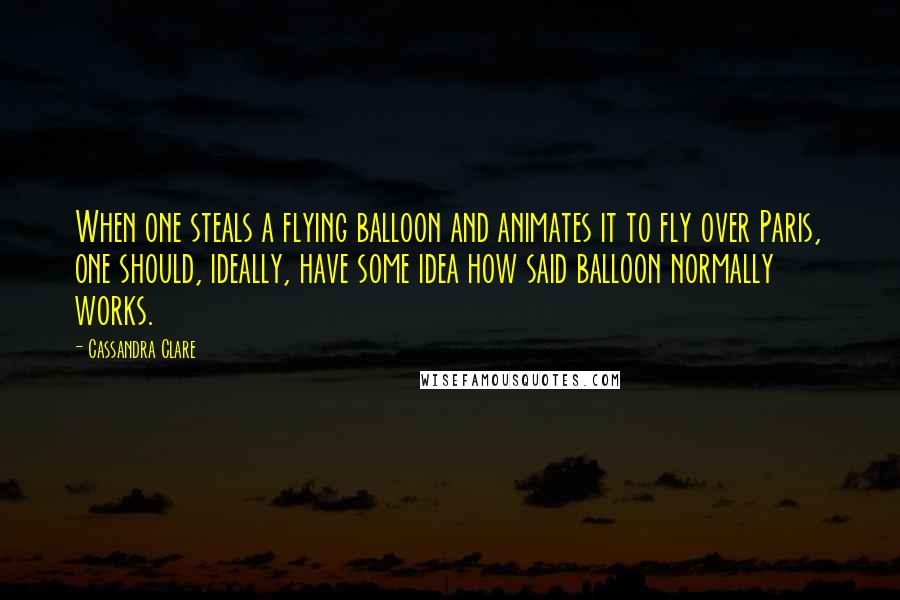 Cassandra Clare Quotes: When one steals a flying balloon and animates it to fly over Paris, one should, ideally, have some idea how said balloon normally works.