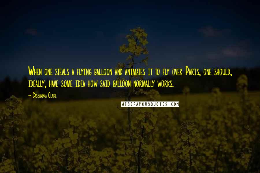 Cassandra Clare Quotes: When one steals a flying balloon and animates it to fly over Paris, one should, ideally, have some idea how said balloon normally works.