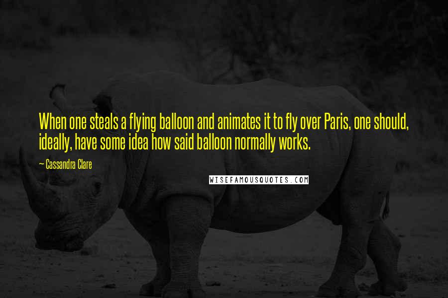 Cassandra Clare Quotes: When one steals a flying balloon and animates it to fly over Paris, one should, ideally, have some idea how said balloon normally works.