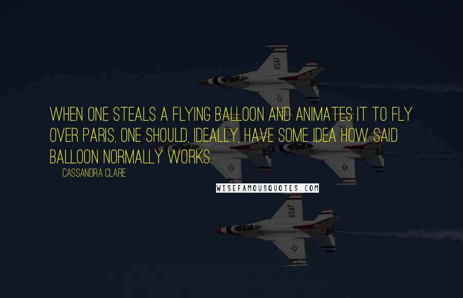 Cassandra Clare Quotes: When one steals a flying balloon and animates it to fly over Paris, one should, ideally, have some idea how said balloon normally works.