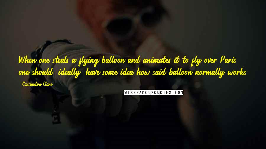 Cassandra Clare Quotes: When one steals a flying balloon and animates it to fly over Paris, one should, ideally, have some idea how said balloon normally works.