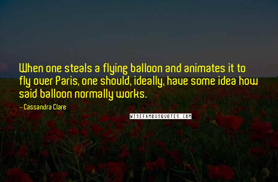 Cassandra Clare Quotes: When one steals a flying balloon and animates it to fly over Paris, one should, ideally, have some idea how said balloon normally works.