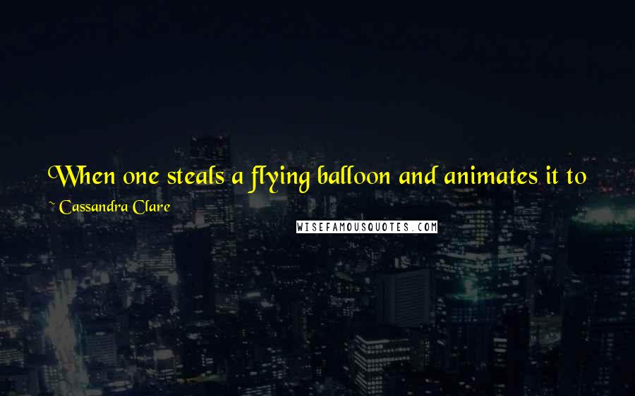 Cassandra Clare Quotes: When one steals a flying balloon and animates it to fly over Paris, one should, ideally, have some idea how said balloon normally works.