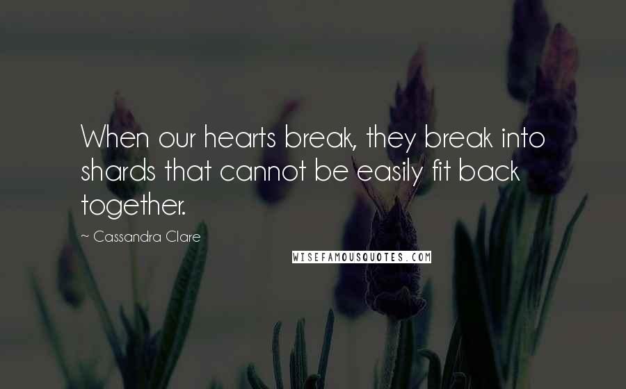 Cassandra Clare Quotes: When our hearts break, they break into shards that cannot be easily fit back together.