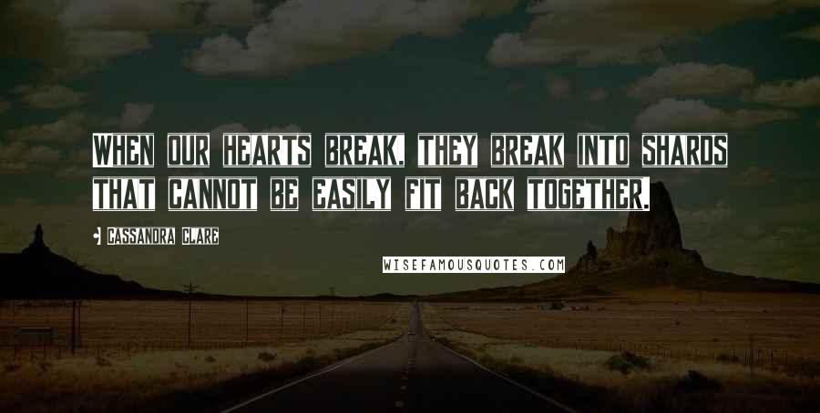 Cassandra Clare Quotes: When our hearts break, they break into shards that cannot be easily fit back together.