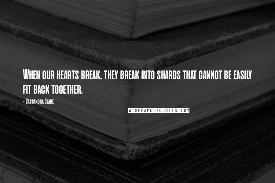 Cassandra Clare Quotes: When our hearts break, they break into shards that cannot be easily fit back together.