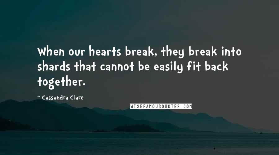 Cassandra Clare Quotes: When our hearts break, they break into shards that cannot be easily fit back together.