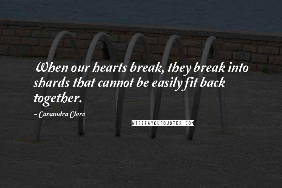 Cassandra Clare Quotes: When our hearts break, they break into shards that cannot be easily fit back together.