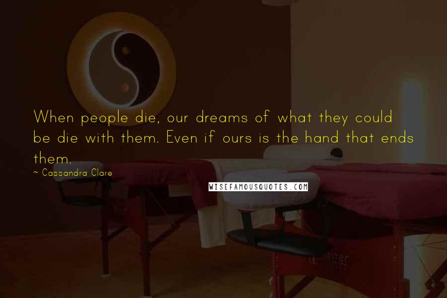 Cassandra Clare Quotes: When people die, our dreams of what they could be die with them. Even if ours is the hand that ends them.