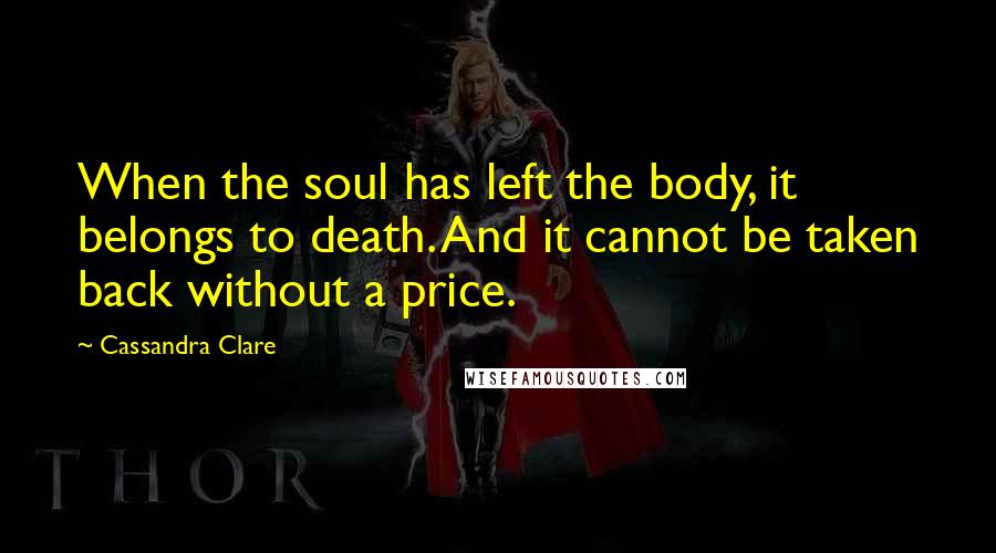 Cassandra Clare Quotes: When the soul has left the body, it belongs to death. And it cannot be taken back without a price.