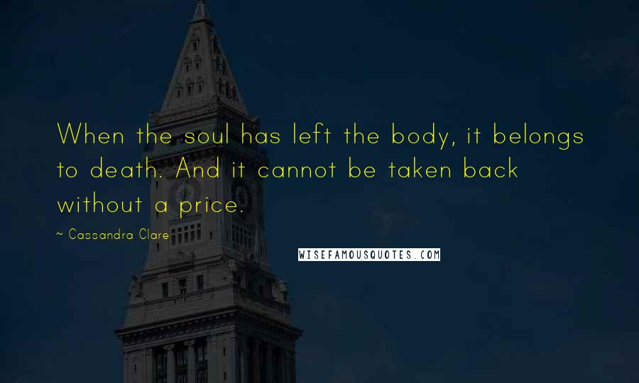 Cassandra Clare Quotes: When the soul has left the body, it belongs to death. And it cannot be taken back without a price.