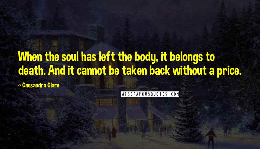 Cassandra Clare Quotes: When the soul has left the body, it belongs to death. And it cannot be taken back without a price.