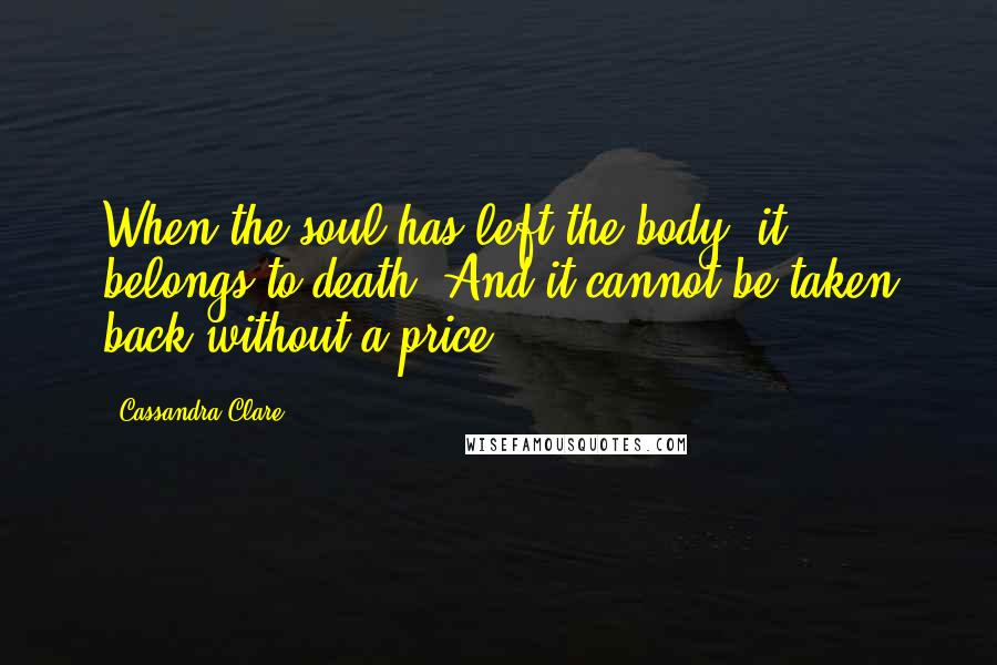 Cassandra Clare Quotes: When the soul has left the body, it belongs to death. And it cannot be taken back without a price.