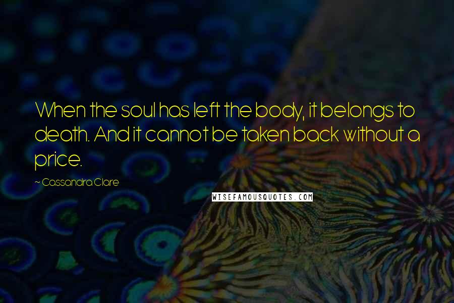 Cassandra Clare Quotes: When the soul has left the body, it belongs to death. And it cannot be taken back without a price.