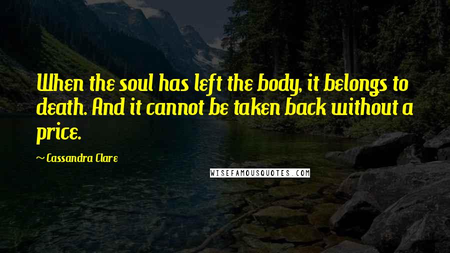 Cassandra Clare Quotes: When the soul has left the body, it belongs to death. And it cannot be taken back without a price.