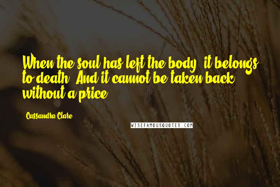 Cassandra Clare Quotes: When the soul has left the body, it belongs to death. And it cannot be taken back without a price.