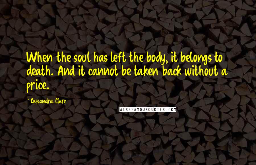 Cassandra Clare Quotes: When the soul has left the body, it belongs to death. And it cannot be taken back without a price.