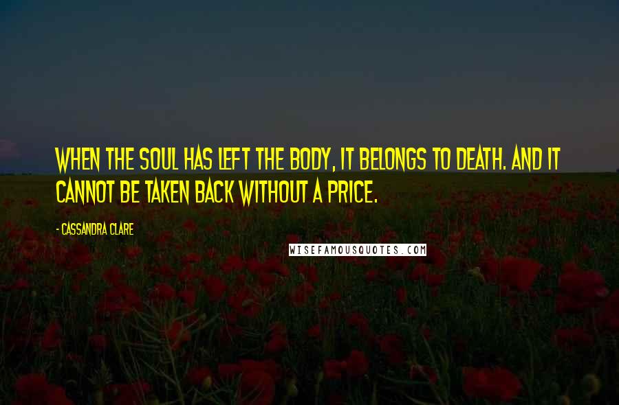 Cassandra Clare Quotes: When the soul has left the body, it belongs to death. And it cannot be taken back without a price.