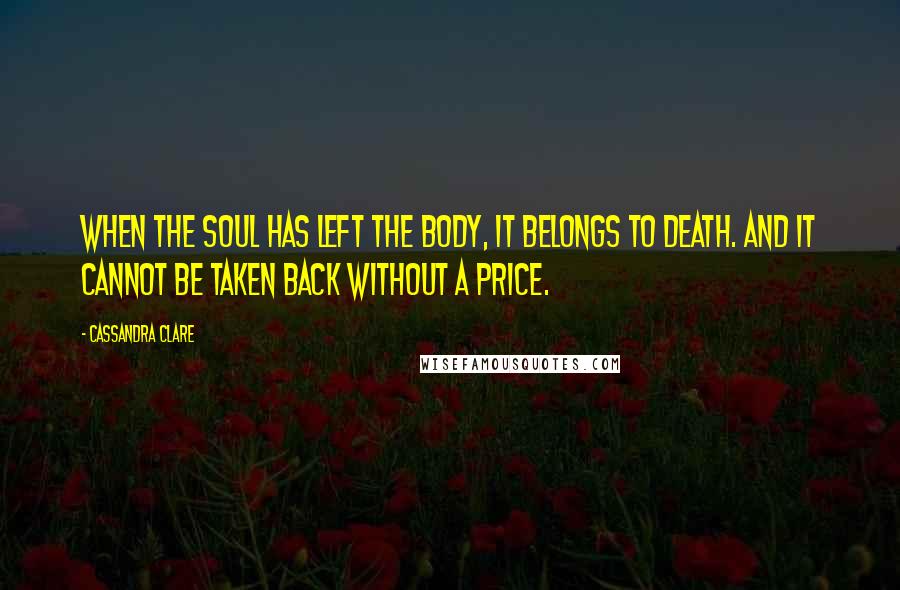 Cassandra Clare Quotes: When the soul has left the body, it belongs to death. And it cannot be taken back without a price.