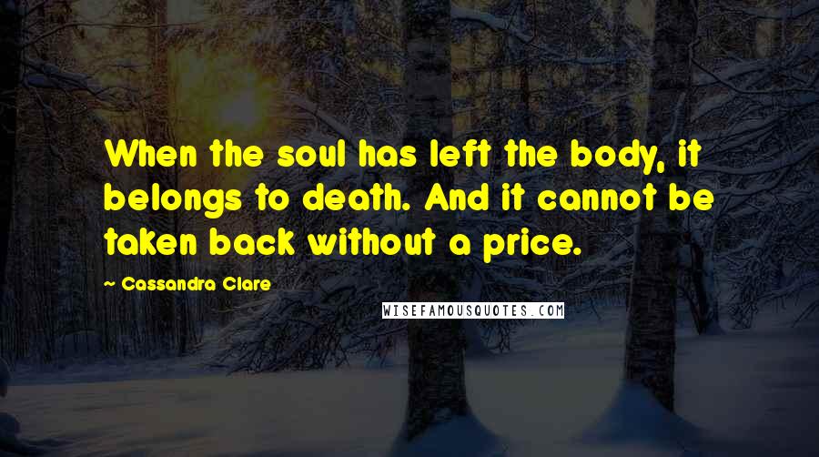 Cassandra Clare Quotes: When the soul has left the body, it belongs to death. And it cannot be taken back without a price.