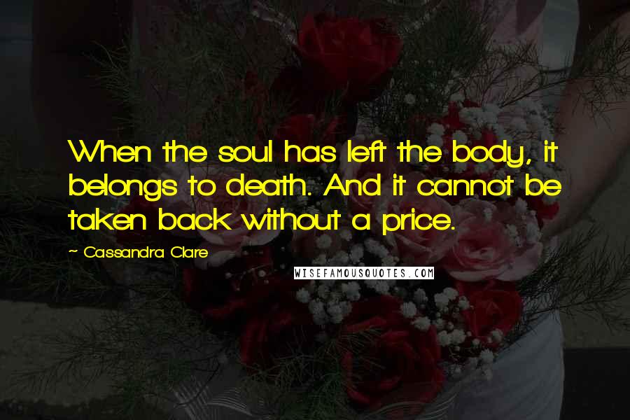 Cassandra Clare Quotes: When the soul has left the body, it belongs to death. And it cannot be taken back without a price.