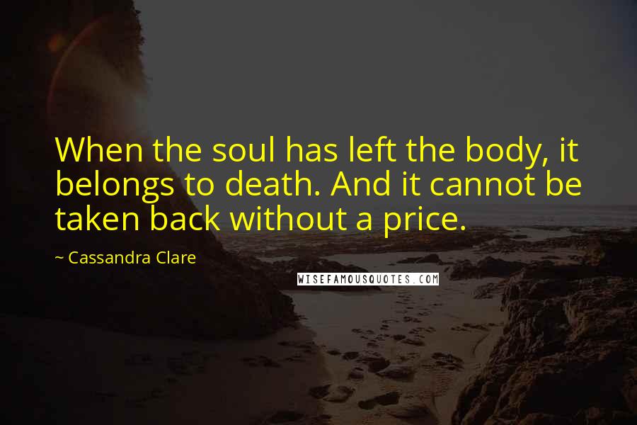 Cassandra Clare Quotes: When the soul has left the body, it belongs to death. And it cannot be taken back without a price.