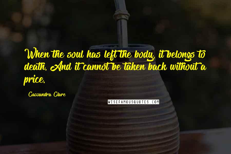 Cassandra Clare Quotes: When the soul has left the body, it belongs to death. And it cannot be taken back without a price.