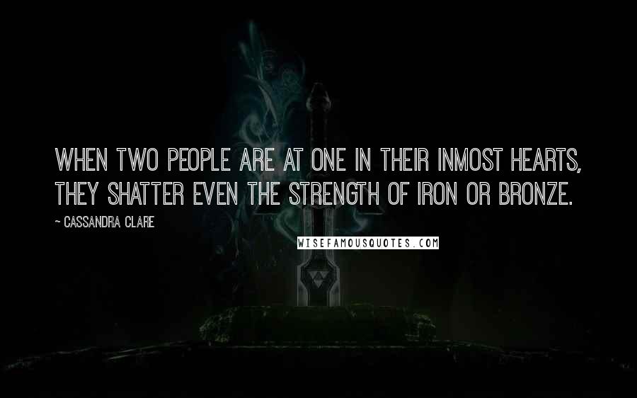 Cassandra Clare Quotes: When two people are at one in their inmost hearts, they shatter even the strength of iron or bronze.