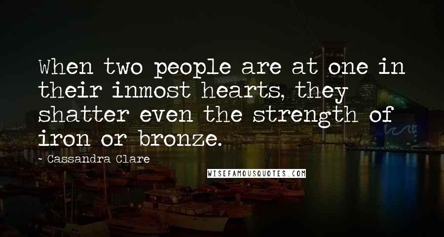 Cassandra Clare Quotes: When two people are at one in their inmost hearts, they shatter even the strength of iron or bronze.