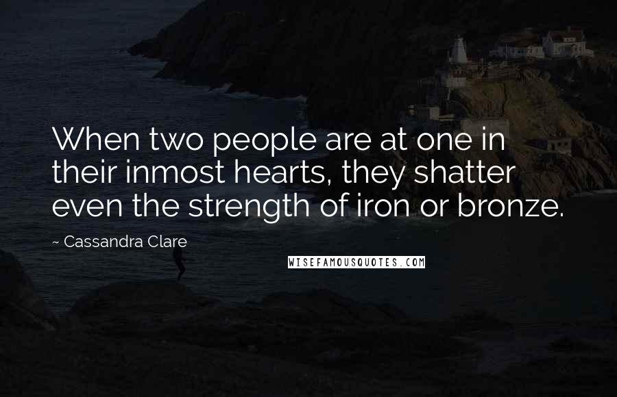 Cassandra Clare Quotes: When two people are at one in their inmost hearts, they shatter even the strength of iron or bronze.